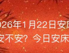 2026年1月22日安床黄道吉日吗？今日安床吉凶参考指南