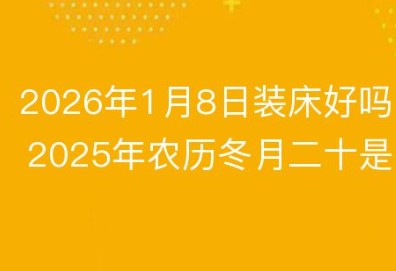 屏幕截图 2025-12-12 103551.jpg 2026年1月8日农历冬月二十是装床黄道吉日吗,今日安床吉利吗