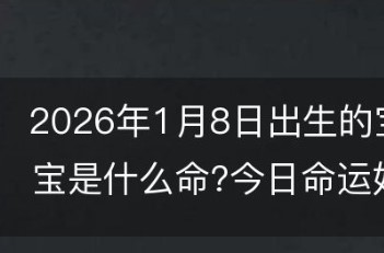 2026年1月8日出生的宝宝是什么命?今日出生的宝宝起名大全