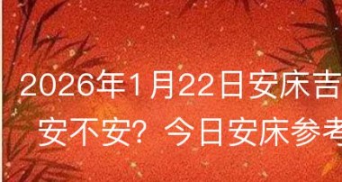 2026年1月22日安床黄道吉日吗？今日安床吉凶参考指南